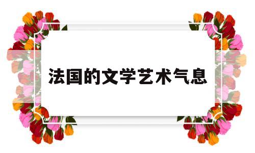 法国的文学艺术气息(法国在文学艺术领域有哪些名人)