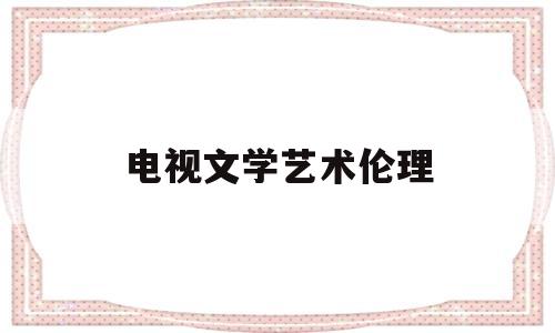 电视文学艺术伦理(文艺理论及电影电视摄影基础知识)