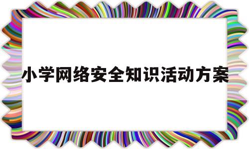 小学网络安全知识活动方案(小学网络安全知识活动方案范文)