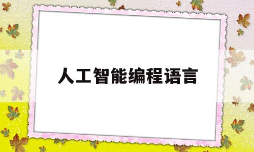 人工智能编程语言(人工智能编程语言以哪个语种为主)