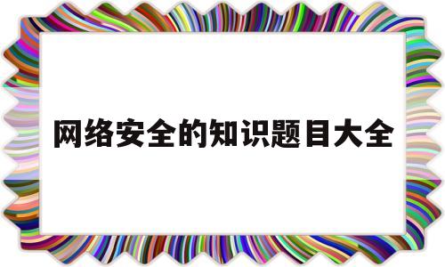 网络安全的知识题目大全(网络安全的知识题目大全答案)