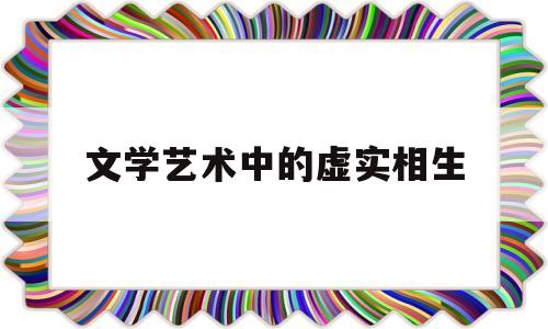 文学艺术中的虚实相生(文学艺术中的虚实相生是指什么)