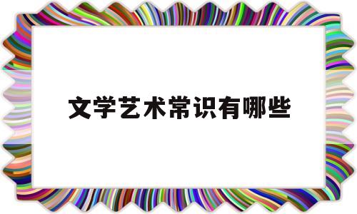 文学艺术常识有哪些(文学艺术常识有哪些类型)