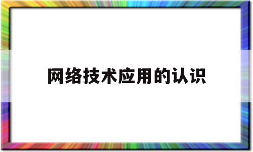 网络技术应用的认识(网络技术的应用主要有)