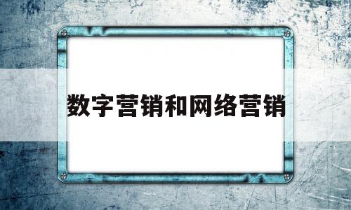 数字营销和网络营销(数字营销和互联网营销的区别)