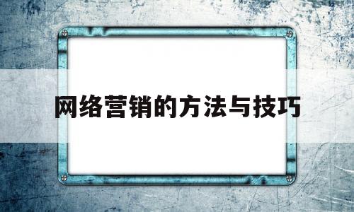 网络营销的方法与技巧(网络营销的方法与技巧有哪些)