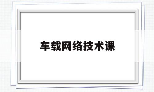 车载网络技术课(车载网络技术课后答案第三章)