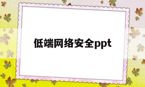 低端网络安全ppt(网络安全ppt内容怎么写)