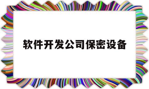 软件开发公司保密设备(软件开发保密期限多长时间)