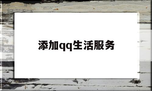 添加qq生活服务(生活服务在哪里,怎么我没有)