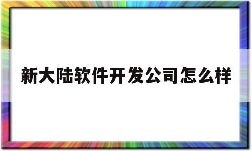 新大陆软件开发公司怎么样(新大陆软件开发公司怎么样啊)