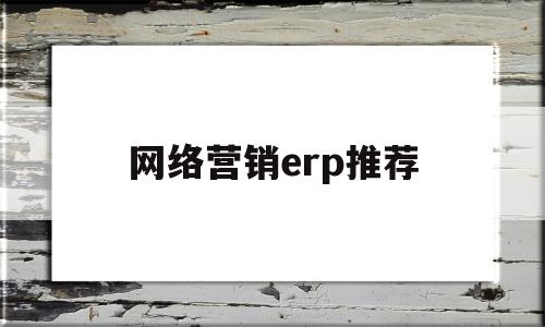 网络营销erp推荐(比较好的网络营销软件有哪些)