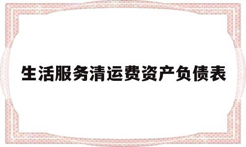 生活服务清运费资产负债表(生活服务清运费资产负债表怎么填写)