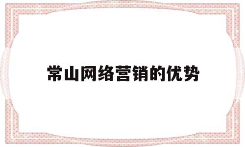 常山网络营销的优势(网络营销有什么优点?)