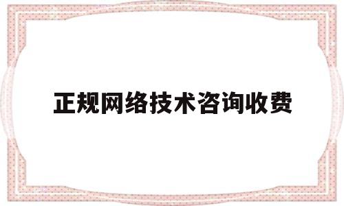 正规网络技术咨询收费(正规网络技术咨询收费标准文件)