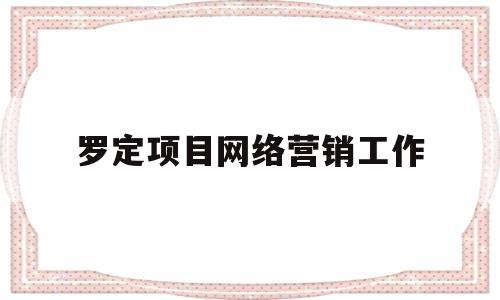 罗定项目网络营销工作(罗定项目网络营销工作室招聘)