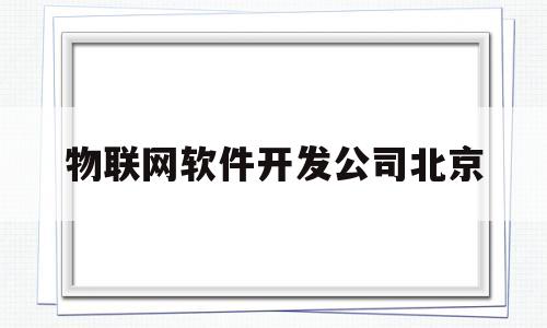 物联网软件开发公司北京(北京物联网app开发公司)