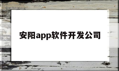 安阳app软件开发公司(安阳app软件开发公司招聘)