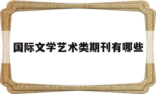 国际文学艺术类期刊有哪些(国际文学艺术类期刊有哪些书)