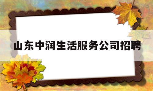 山东中润生活服务公司招聘(山东中润城市服务有限公司是国企?)