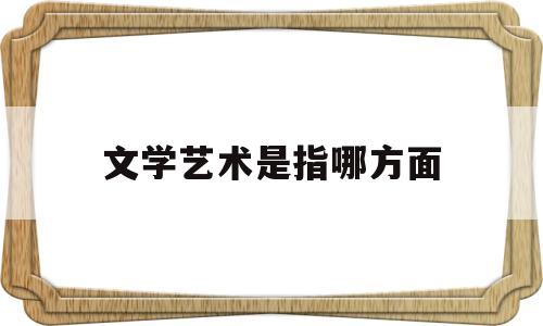 文学艺术是指哪方面(文学艺术的类型有哪些)