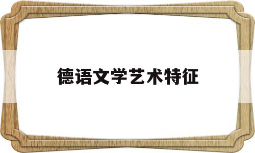 德语文学艺术特征(德语文学艺术特征是什么)