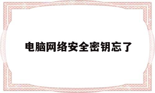 电脑网络安全密钥忘了(电脑的网络安全密钥忘记密码怎么办)