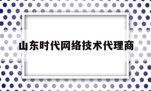 山东时代网络技术代理商(山东时代智能科技有限公司)