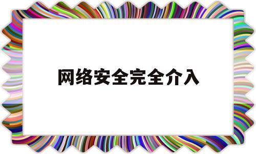 网络安全完全介入(网络安全完全介入是什么)