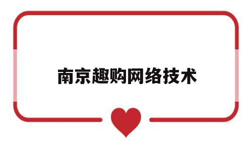 南京趣购网络技术(南京趣购网络技术公司)