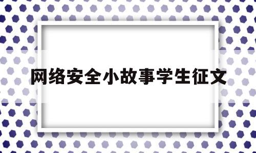 网络安全小故事学生征文(关于网络安全的小故事和大道理)