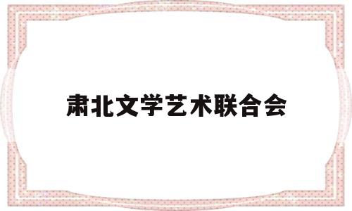 肃北文学艺术联合会(肃北县是哪个省的城市)