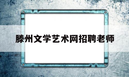 滕州文学艺术网招聘老师(滕州文学艺术网招聘老师最新信息)