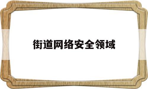 街道网络安全领域(街道网络安全工作方案)