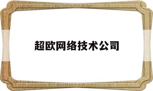 超欧网络技术公司(超欧网络技术公司地址)