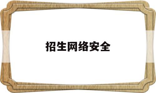 招生网络安全(招生网络安全自查报告)