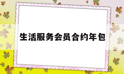 生活服务会员合约年包(生活服务会员校园版套餐是什么)