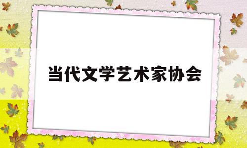 当代文学艺术家协会(当代文学艺术家协会会长)