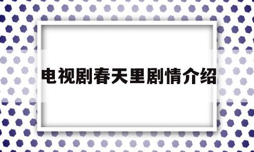 电视剧春天里剧情介绍(电视连续剧春天里剧情介绍)