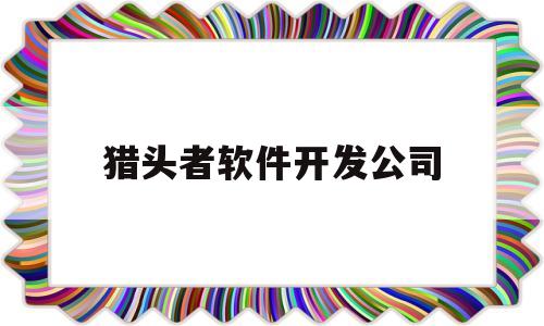 猎头者软件开发公司(猎头者软件开发公司怎么样)