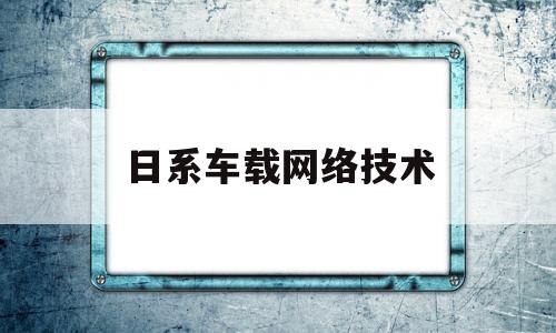 日系车载网络技术(日系车载网络技术研究)