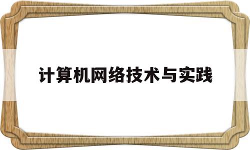 计算机网络技术与实践(计算机网络技术实践报告3000字)