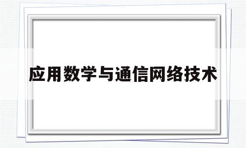 应用数学与通信网络技术(通信工程和数学与应用数学哪个好)