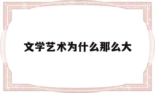 文学艺术为什么那么大(文学艺术为什么那么大气)