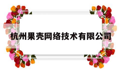 杭州果壳网络技术有限公司(杭州果壳网络技术有限公司怎么样)