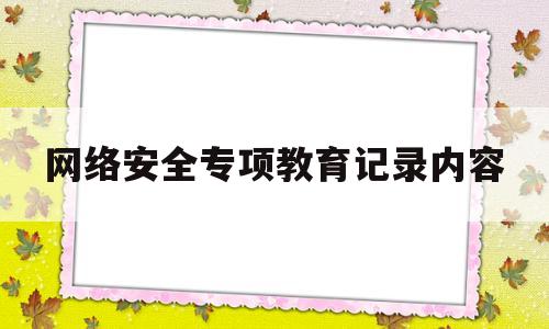 网络安全专项教育记录内容(网络安全专项教育记录内容包括)