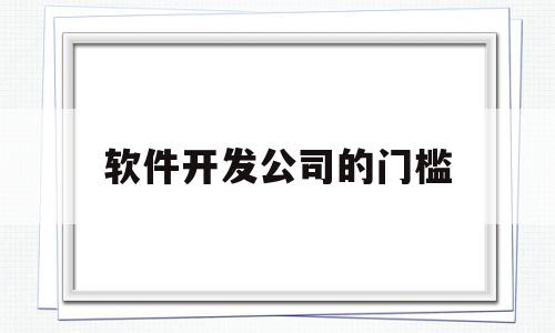 软件开发公司的门槛(软件开发公司的门槛是多少)