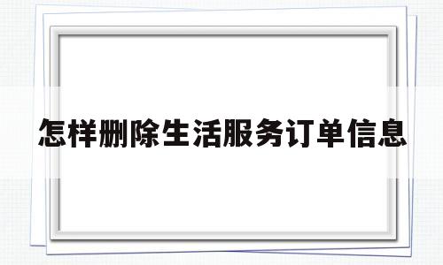 怎样删除生活服务订单信息(怎样删除生活服务订单信息记录)