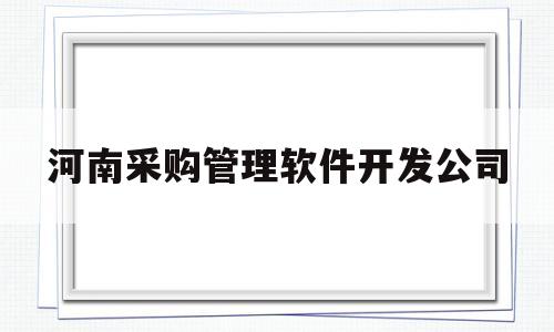 河南采购管理软件开发公司(河南采购管理软件开发公司招聘)