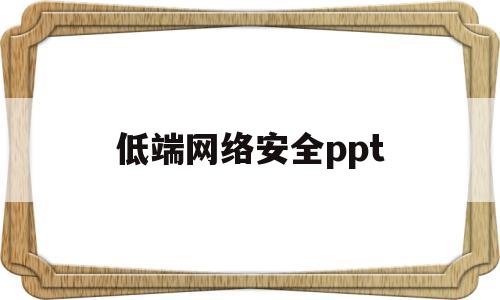 低端网络安全ppt(网络安全ppt模板免费下载)